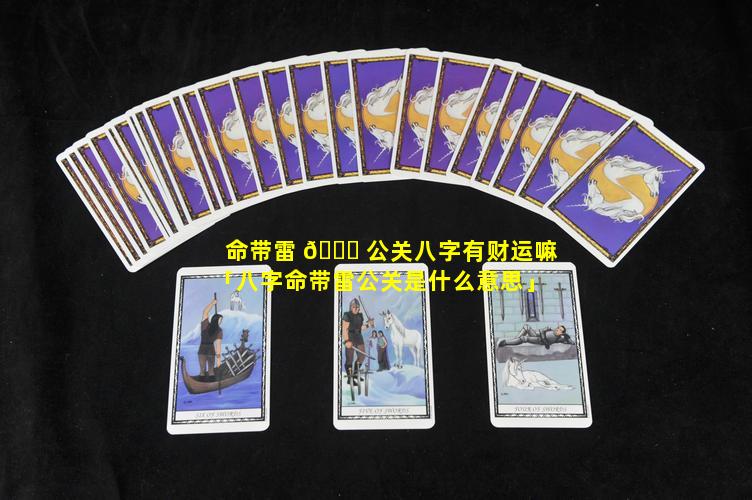 命带雷 🐛 公关八字有财运嘛「八字命带雷公关是什么意思」